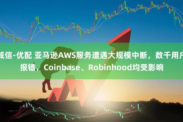 诚信-优配 亚马逊AWS服务遭遇大规模中断，数千用户报错，Coinbase、Robinhood均受影响