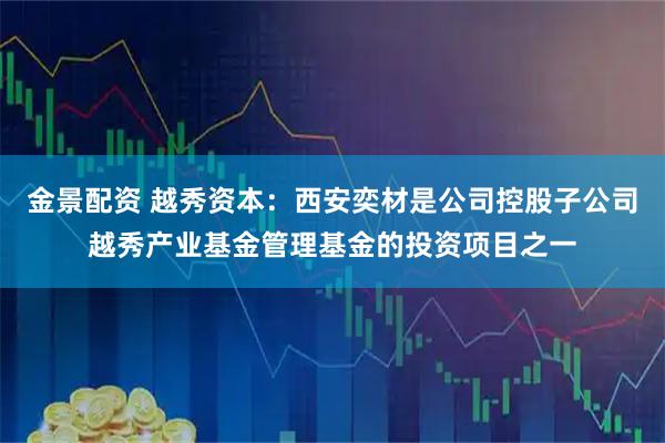 金景配资 越秀资本：西安奕材是公司控股子公司越秀产业基金管理基金的投资项目之一