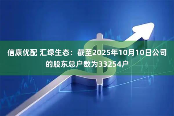 信康优配 汇绿生态：截至2025年10月10日公司的股东总户数为33254户