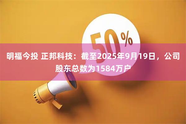 明福今投 正邦科技：截至2025年9月19日，公司股东总数为1584万户