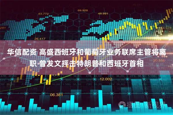 华信配资 高盛西班牙和葡萄牙业务联席主管将离职 曾发文抨击特朗普和西班牙首相