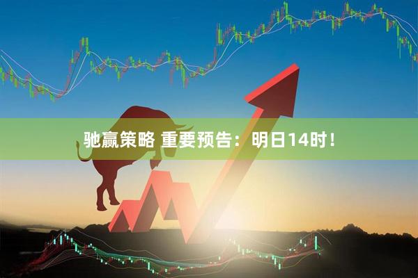 驰赢策略 重要预告：明日14时！