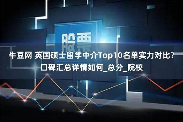 牛豆网 英国硕士留学中介Top10名单实力对比？口碑汇总详情如何_总分_院校