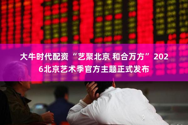 大牛时代配资 “艺聚北京 和合万方” 2026北京艺术季官方主题正式发布