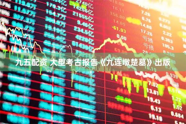 九五配资 大型考古报告《九连墩楚墓》出版