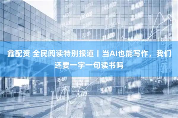 鑫配资 全民阅读特别报道丨当AI也能写作，我们还要一字一句读书吗