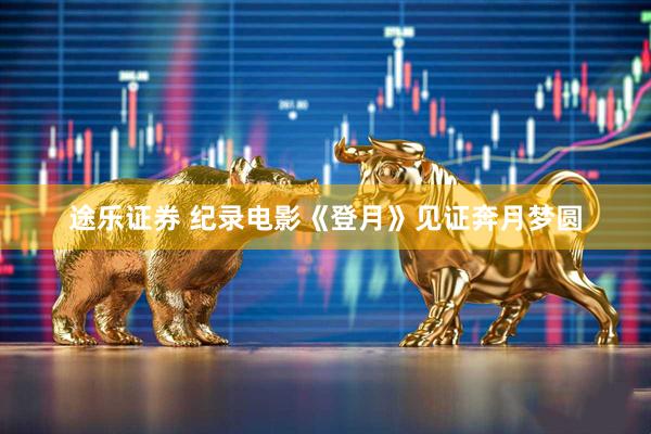 途乐证券 纪录电影《登月》见证奔月梦圆
