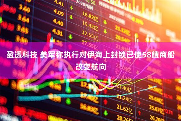 盈透科技 美军称执行对伊海上封锁已使58艘商船改变航向
