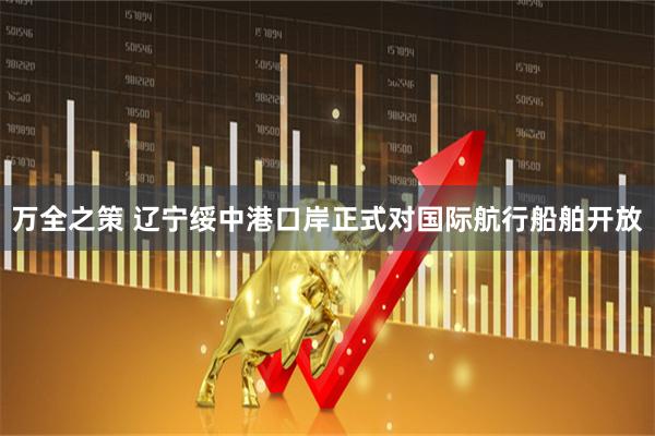 万全之策 辽宁绥中港口岸正式对国际航行船舶开放