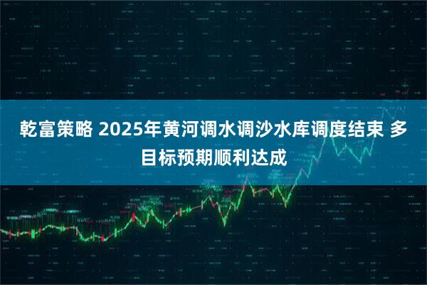 乾富策略 2025年黄河调水调沙水库调度结束 多目标预期顺利达成