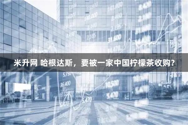 米升网 哈根达斯，要被一家中国柠檬茶收购？