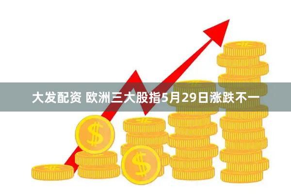 大发配资 欧洲三大股指5月29日涨跌不一