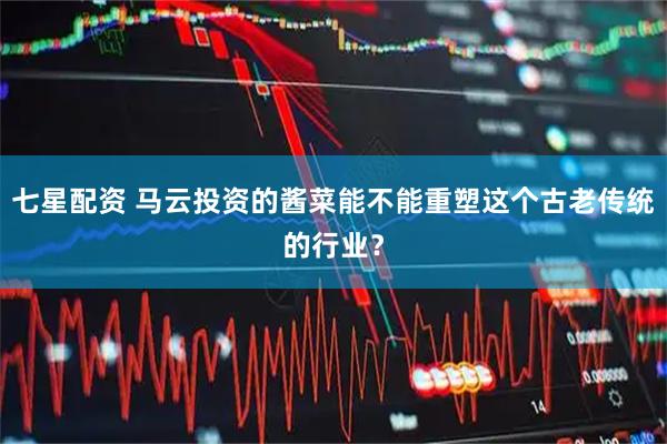 七星配资 马云投资的酱菜能不能重塑这个古老传统的行业?