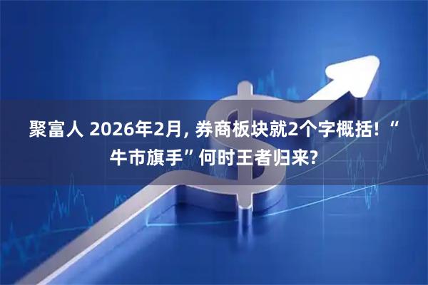 聚富人 2026年2月, 券商板块就2个字概括! “牛市旗手”何时王者归来?