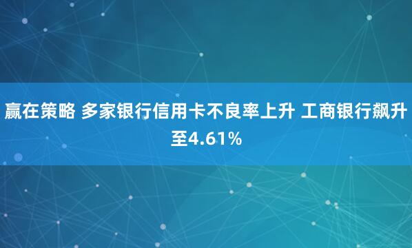 赢在策略 多家银行信用卡不良率上升 工商银行飙升至4.61%