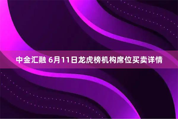 中金汇融 6月11日龙虎榜机构席位买卖详情