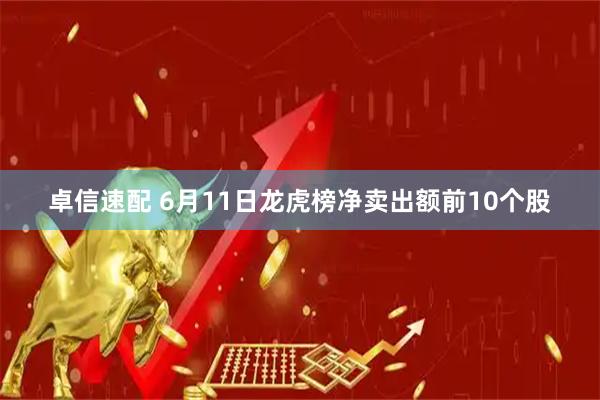 卓信速配 6月11日龙虎榜净卖出额前10个股