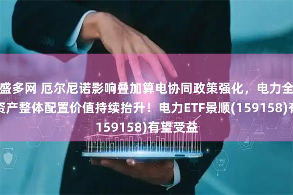 盛多网 厄尔尼诺影响叠加算电协同政策强化，电力全产业链资产整体配置价值持续抬升！电力ETF景顺(159158)有望受益