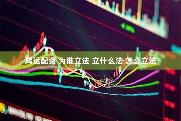 鸿运配资 为谁立法 立什么法 怎么立法