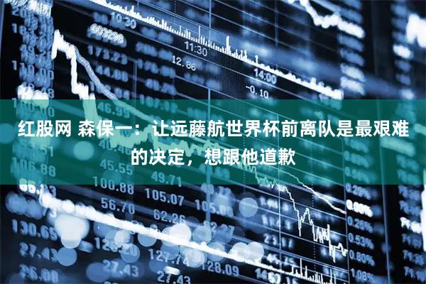 红股网 森保一:让远藤航世界杯前离队是最艰难的决定,想跟他道歉