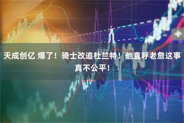 天成创亿 爆了!骑士改追杜兰特!他直呼老詹这事真不公平!