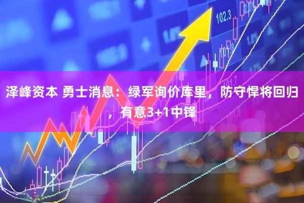 泽峰资本 勇士消息:绿军询价库里,防守悍将回归,有意3+1中锋