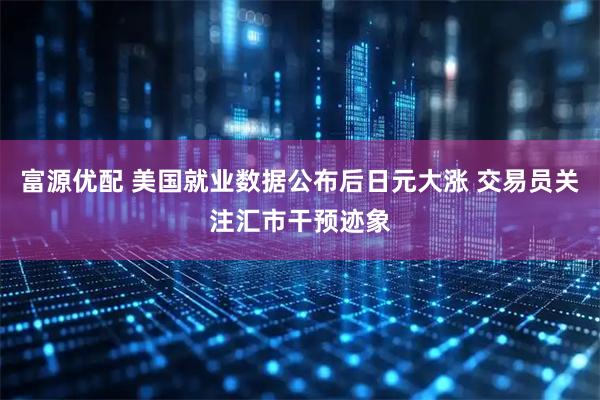 富源优配 美国就业数据公布后日元大涨 交易员关注汇市干预迹象