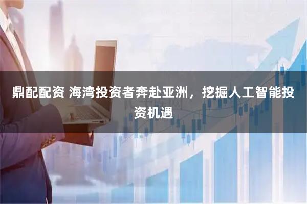 鼎配配资 海湾投资者奔赴亚洲，挖掘人工智能投资机遇