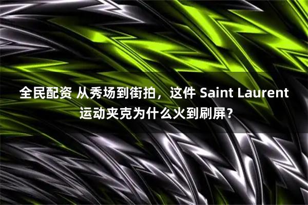 全民配资 从秀场到街拍,这件 Saint Laurent 运动夹克为什么火到刷屏?