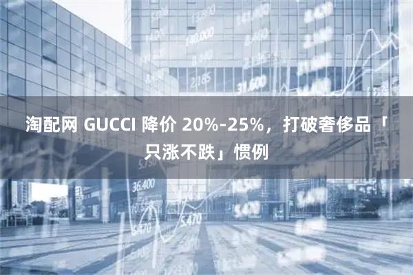 淘配网 GUCCI 降价 20%-25%，打破奢侈品「只涨不跌」惯例