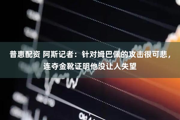 普惠配资 阿斯记者：针对姆巴佩的攻击很可悲，连夺金靴证明他没让人失望